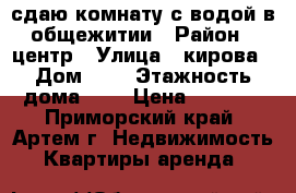 сдаю комнату с водой в общежитии › Район ­ центр › Улица ­ кирова › Дом ­ 1 › Этажность дома ­ 5 › Цена ­ 9 000 - Приморский край, Артем г. Недвижимость » Квартиры аренда   